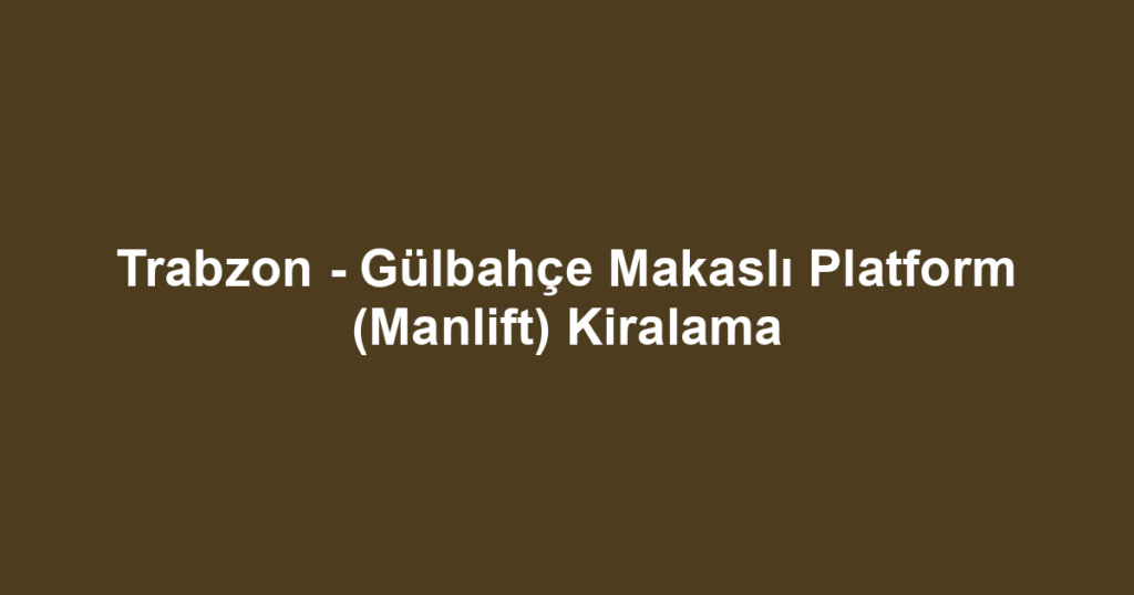 Trabzon - Gülbahçe Makaslı Platform (Manlift) Kiralama