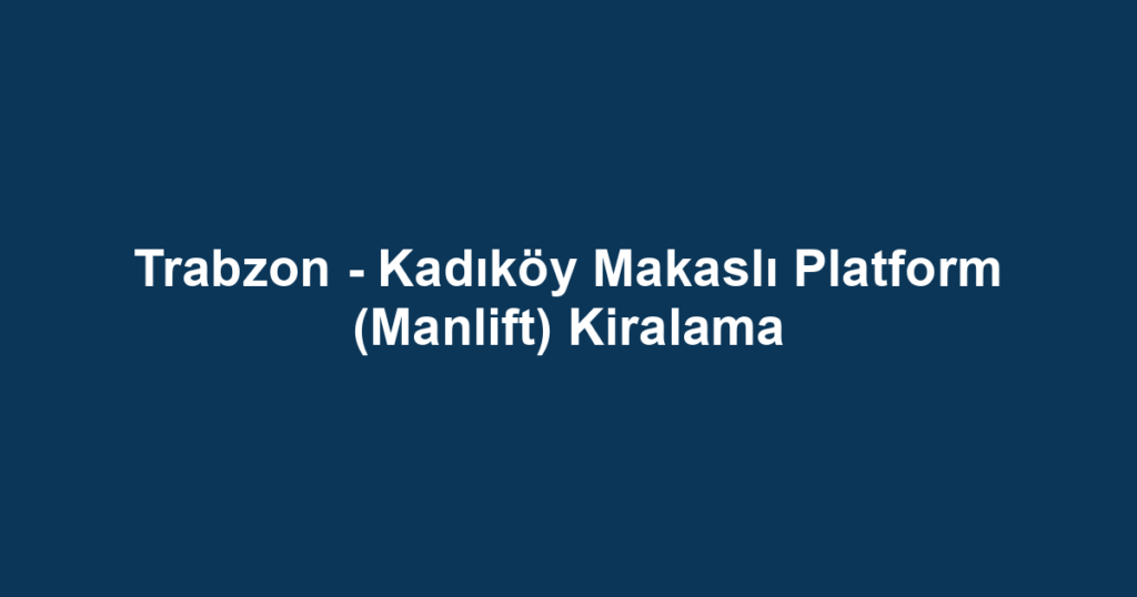 Trabzon - Kadıköy Makaslı Platform (Manlift) Kiralama