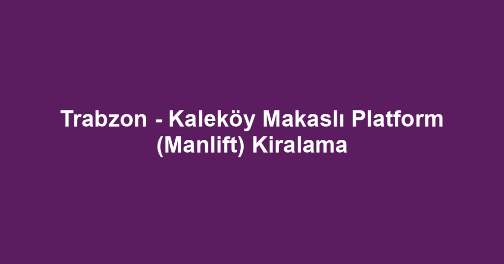 Trabzon - Kaleköy Makaslı Platform (Manlift) Kiralama