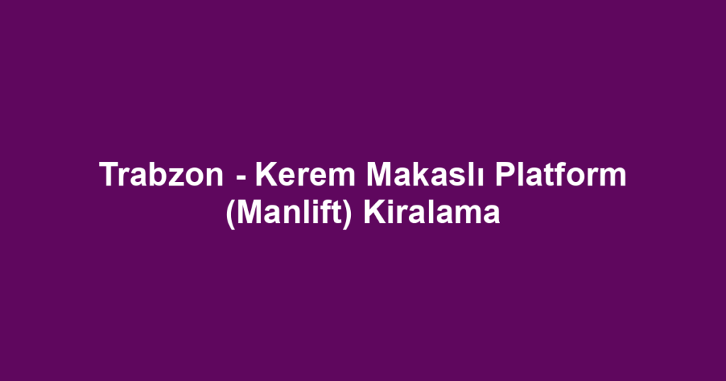 Trabzon - Kerem Makaslı Platform (Manlift) Kiralama
