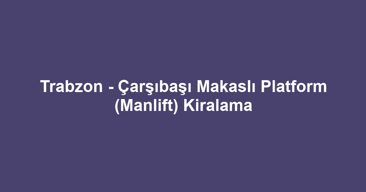 Trabzon - Çarşıbaşı Makaslı Platform (Manlift) Kiralama
