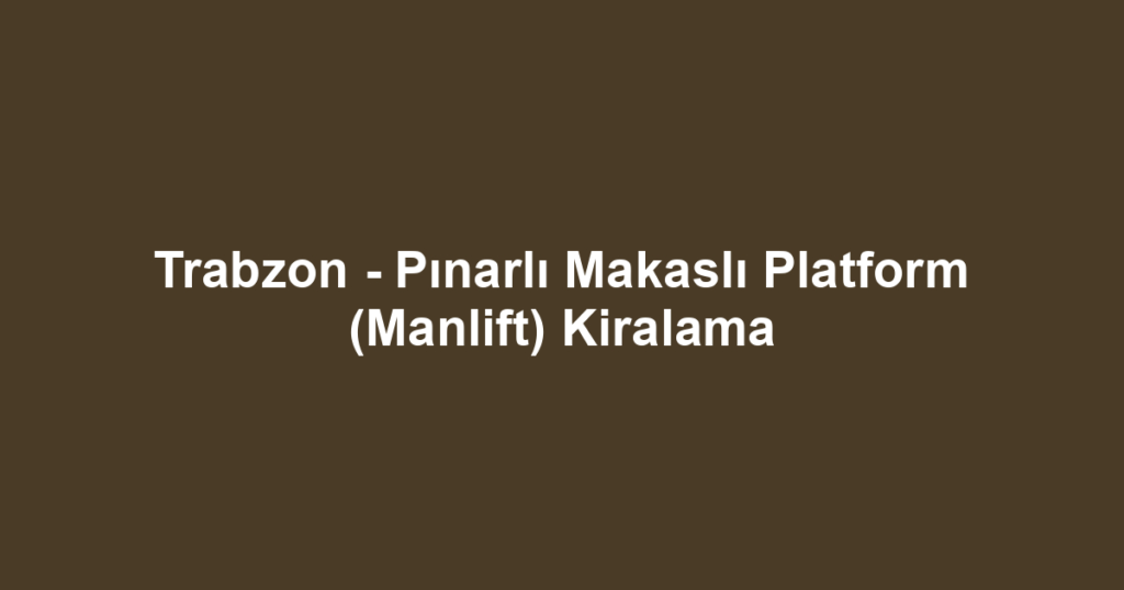 Trabzon - Pınarlı Makaslı Platform (Manlift) Kiralama