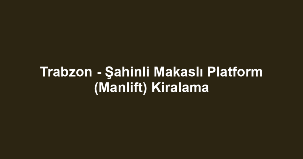 Trabzon - Şahinli Makaslı Platform (Manlift) Kiralama