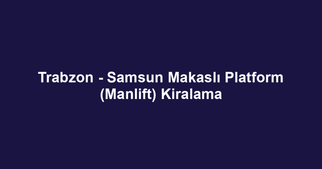 Trabzon - Samsun Makaslı Platform (Manlift) Kiralama