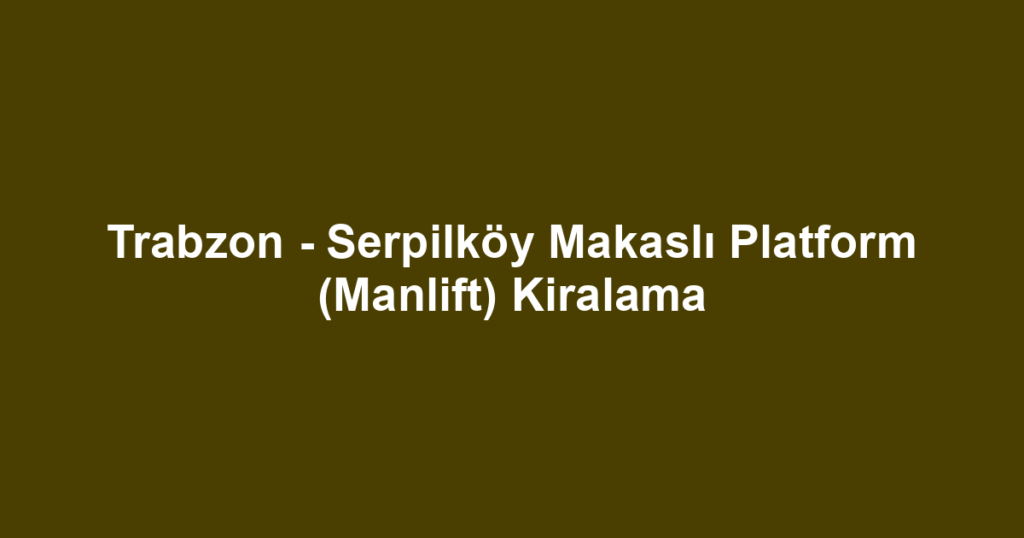 Trabzon - Serpilköy Makaslı Platform (Manlift) Kiralama