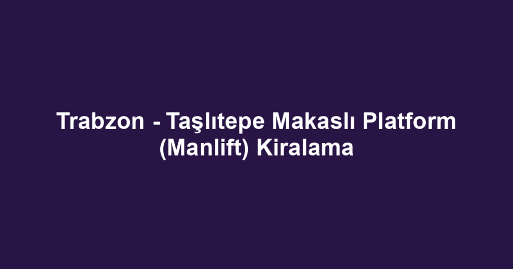 Trabzon - Taşlıtepe Makaslı Platform (Manlift) Kiralama