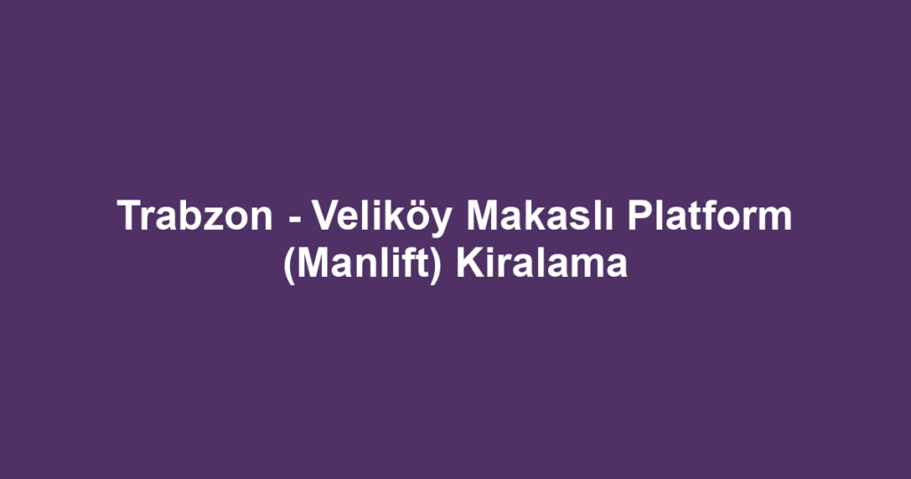 Trabzon - Veliköy Makaslı Platform (Manlift) Kiralama