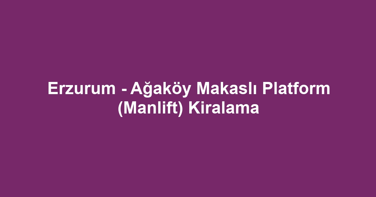 Erzurum - Ağaköy Makaslı Platform (Manlift) Kiralama
