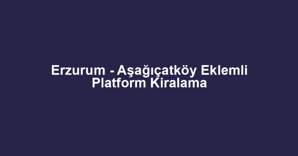 Erzurum - Aşağıçatköy Eklemli Platform Kiralama