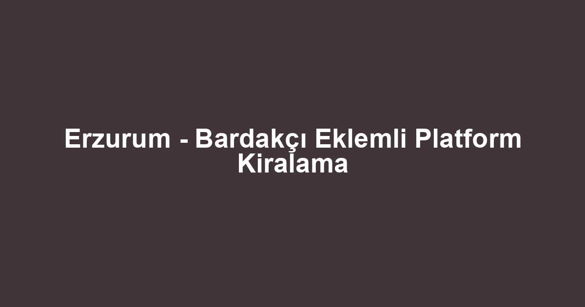Erzurum - Bardakçı Eklemli Platform Kiralama