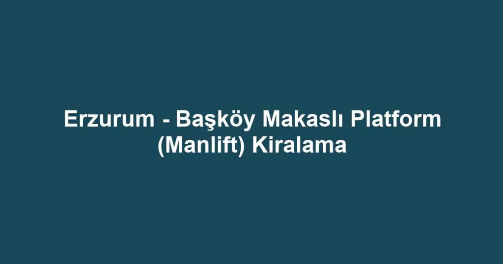 Erzurum - Başköy Makaslı Platform (Manlift) Kiralama