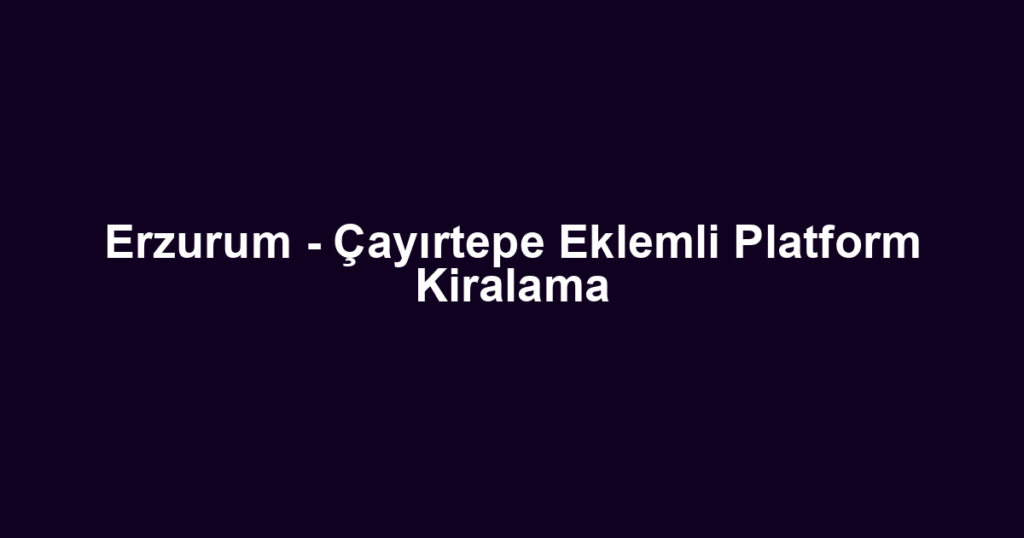 Erzurum - Çayırtepe Eklemli Platform Kiralama