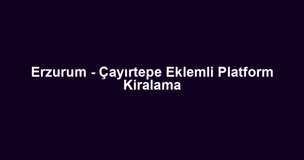 Erzurum - Çayırtepe Eklemli Platform Kiralama