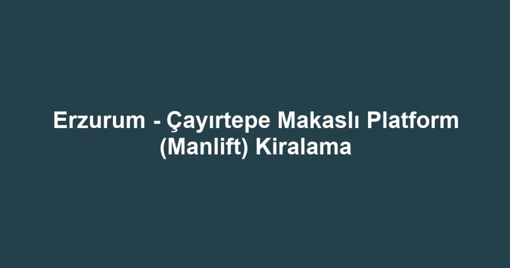 Erzurum - Çayırtepe Makaslı Platform (Manlift) Kiralama