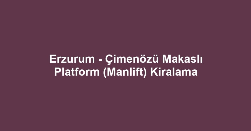 Erzurum - Çimenözü Makaslı Platform (Manlift) Kiralama