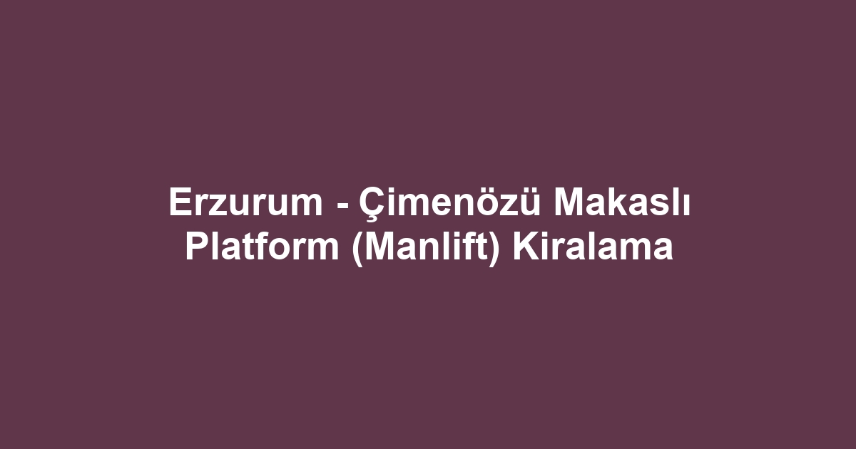 Erzurum - Çimenözü Makaslı Platform (Manlift) Kiralama