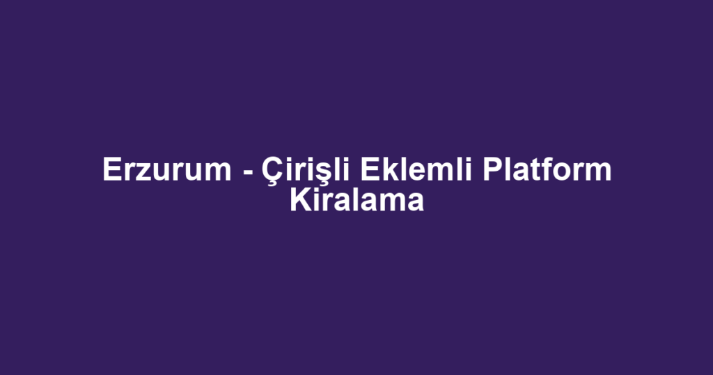 Erzurum - Çirişli Eklemli Platform Kiralama