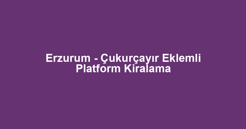 Erzurum - Çukurçayır Eklemli Platform Kiralama