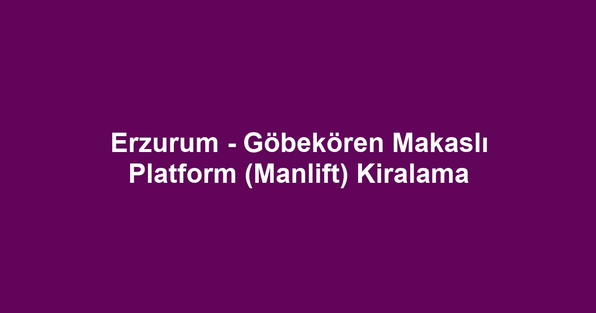 Erzurum - Göbekören Makaslı Platform (Manlift) Kiralama