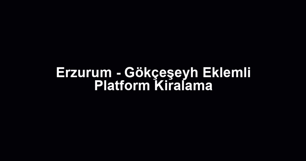 Erzurum - Gökçeşeyh Eklemli Platform Kiralama