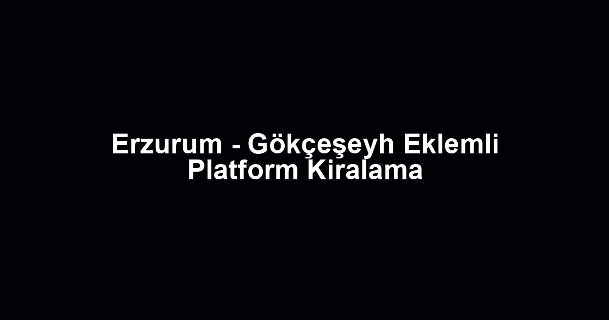 Erzurum - Gökçeşeyh Eklemli Platform Kiralama