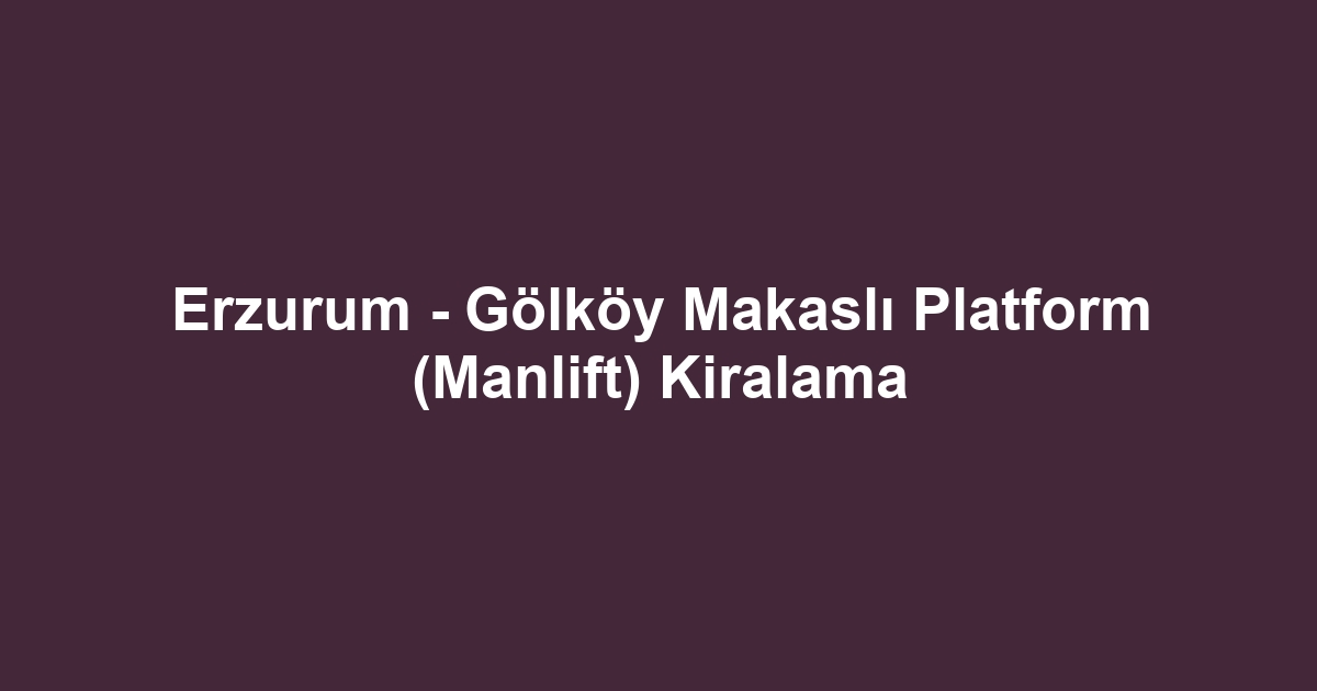 Erzurum - Gölköy Makaslı Platform (Manlift) Kiralama