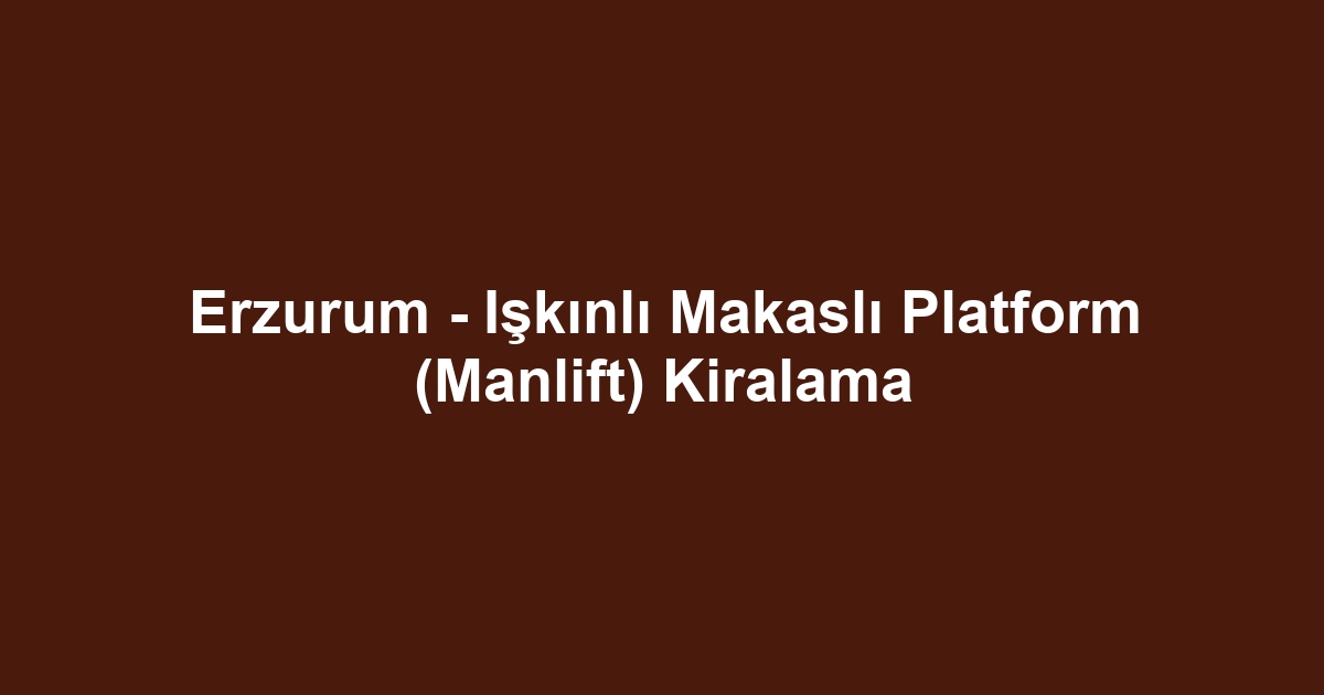 Erzurum - Işkınlı Makaslı Platform (Manlift) Kiralama