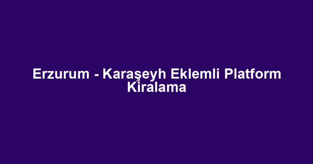 Erzurum - Karaşeyh Eklemli Platform Kiralama