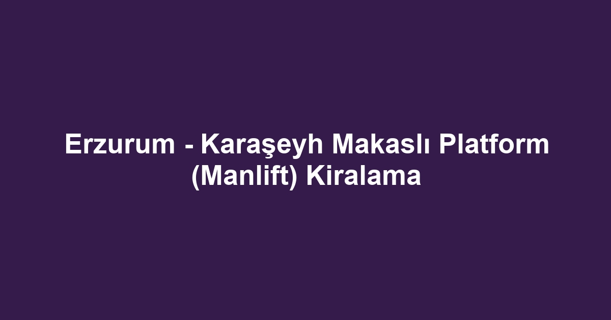 Erzurum - Karaşeyh Makaslı Platform (Manlift) Kiralama