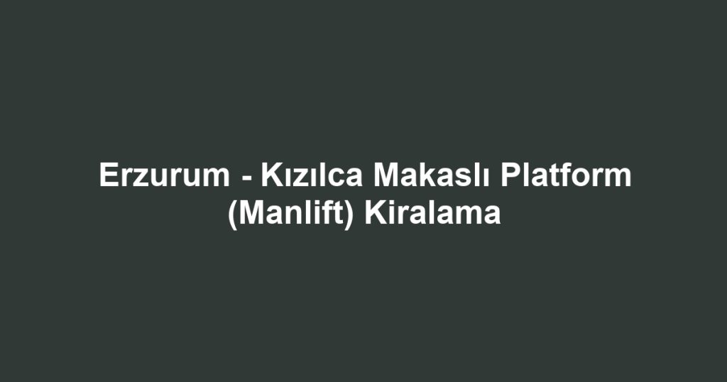 Erzurum - Kızılca Makaslı Platform (Manlift) Kiralama