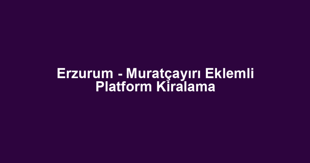 Erzurum - Muratçayırı Eklemli Platform Kiralama