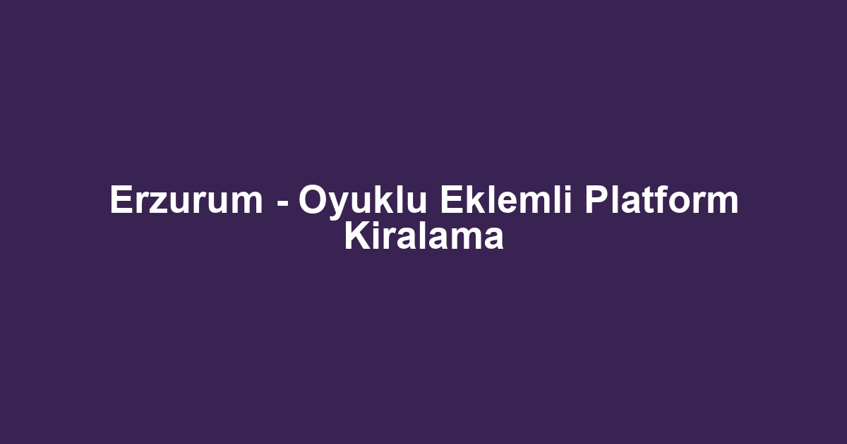 Erzurum - Oyuklu Eklemli Platform Kiralama