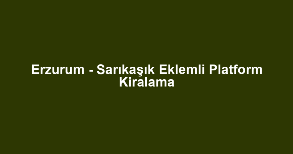 Erzurum - Sarıkaşık Eklemli Platform Kiralama
