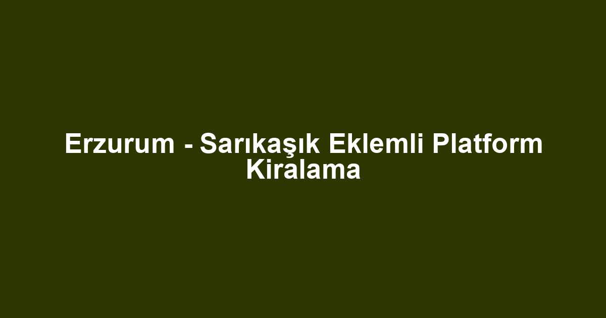 Erzurum - Sarıkaşık Eklemli Platform Kiralama