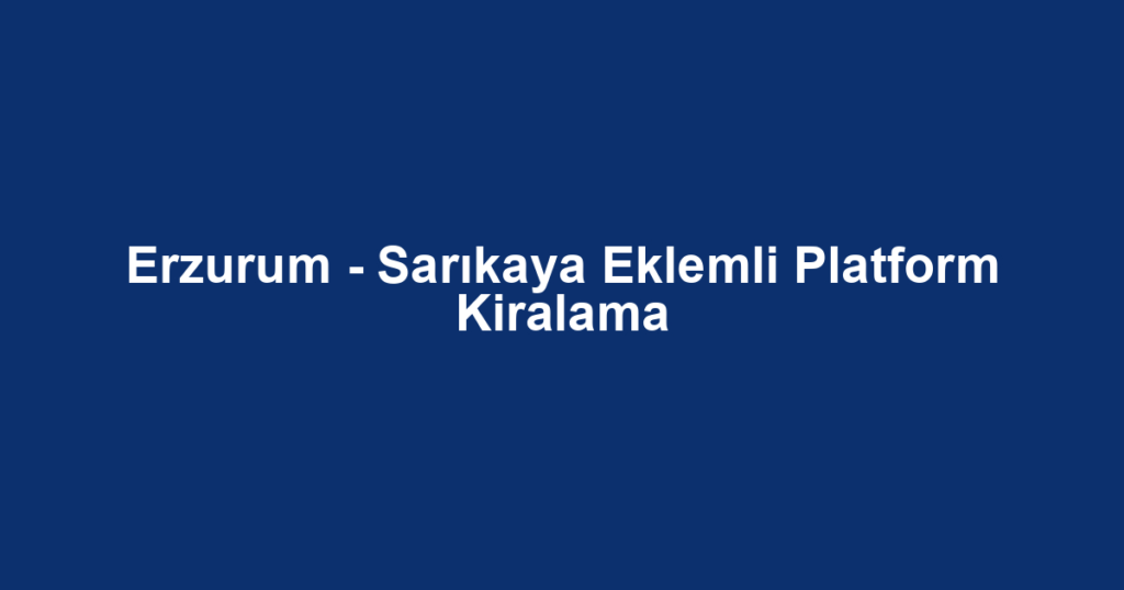 Erzurum - Sarıkaya Eklemli Platform Kiralama