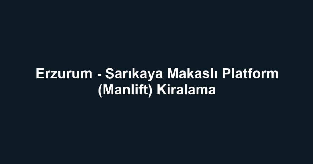 Erzurum - Sarıkaya Makaslı Platform (Manlift) Kiralama