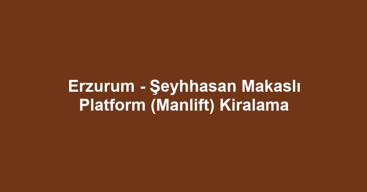 Erzurum - Şeyhhasan Makaslı Platform (Manlift) Kiralama