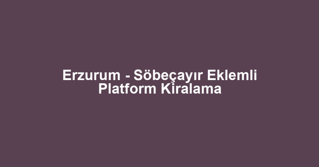 Erzurum - Söbeçayır Eklemli Platform Kiralama