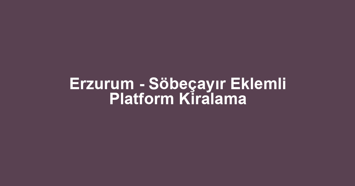 Erzurum - Söbeçayır Eklemli Platform Kiralama