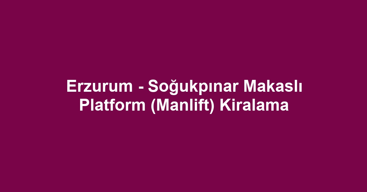 Erzurum - Soğukpınar Makaslı Platform (Manlift) Kiralama