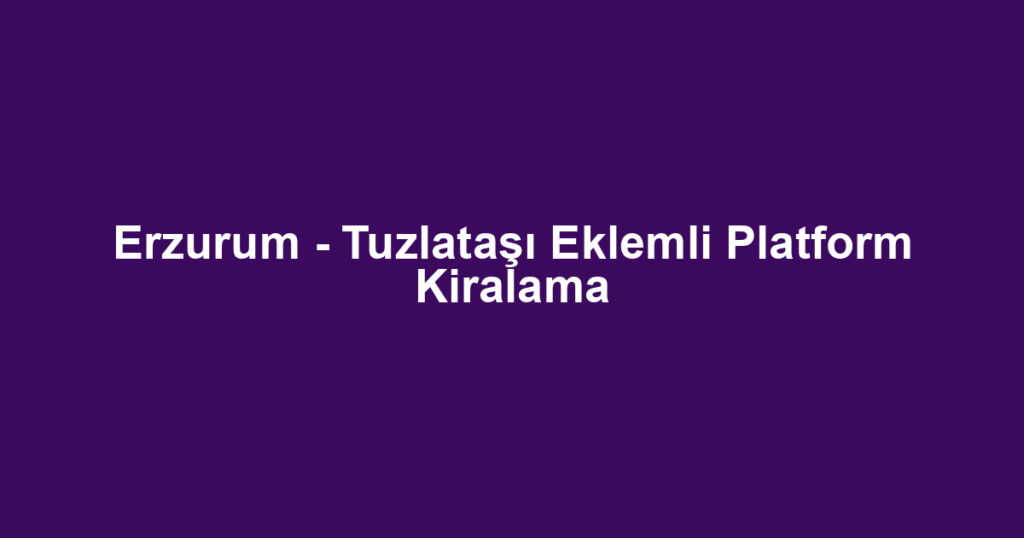 Erzurum - Tuzlataşı Eklemli Platform Kiralama