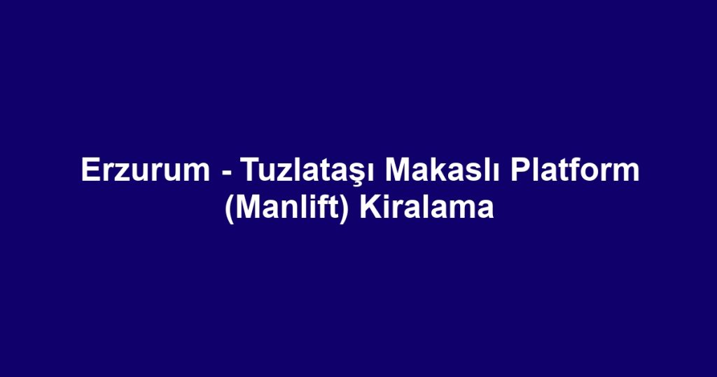 Erzurum - Tuzlataşı Makaslı Platform (Manlift) Kiralama