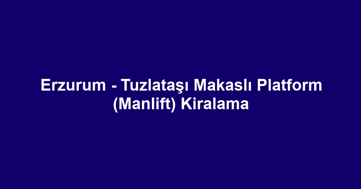 Erzurum - Tuzlataşı Makaslı Platform (Manlift) Kiralama