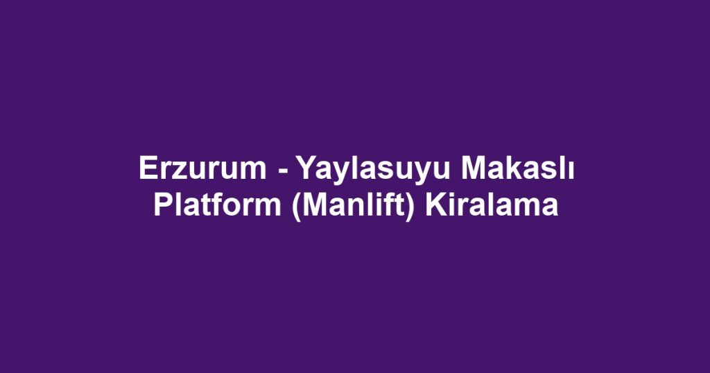 Erzurum - Yaylasuyu Makaslı Platform (Manlift) Kiralama