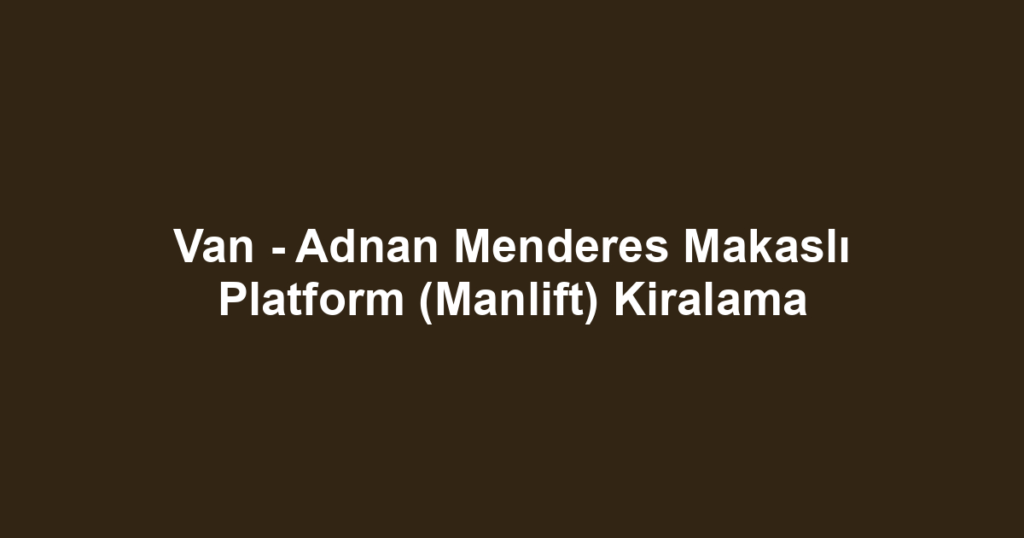 Van - Adnan Menderes Makaslı Platform (Manlift) Kiralama
