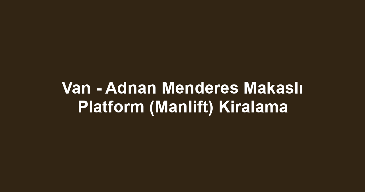 Van - Adnan Menderes Makaslı Platform (Manlift) Kiralama