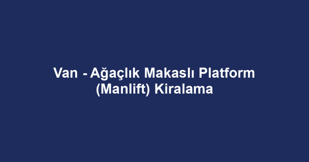 Van - Ağaçlık Makaslı Platform (Manlift) Kiralama