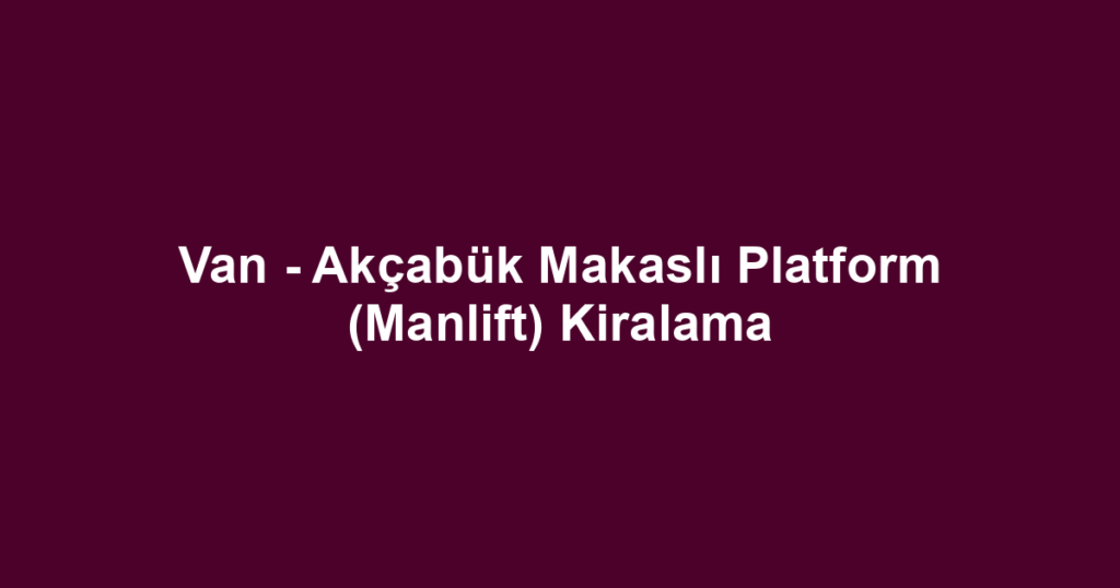 Van - Akçabük Makaslı Platform (Manlift) Kiralama