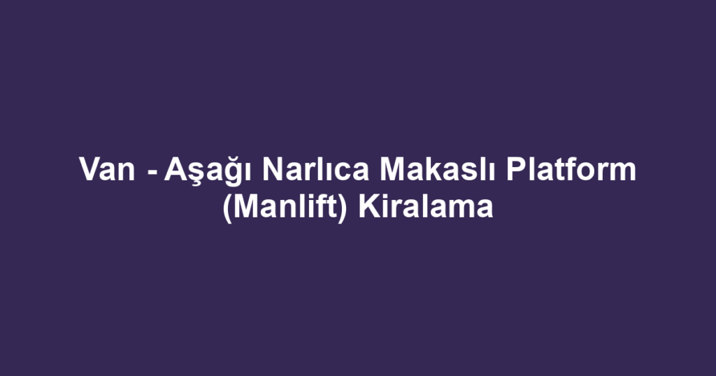 Van - Aşağı Narlıca Makaslı Platform (Manlift) Kiralama