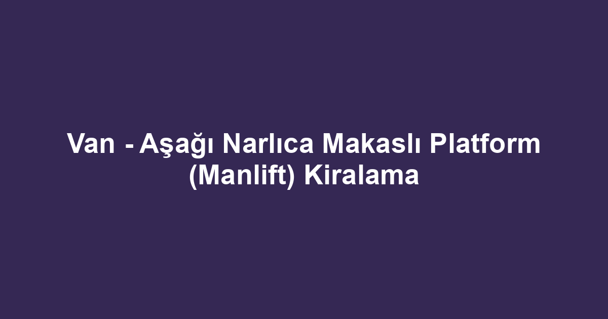 Van - Aşağı Narlıca Makaslı Platform (Manlift) Kiralama